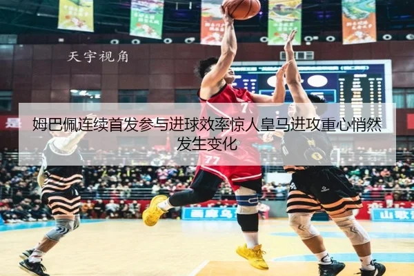 姆巴佩连续首发参与进球效率惊人皇马进攻重心悄然发生变化