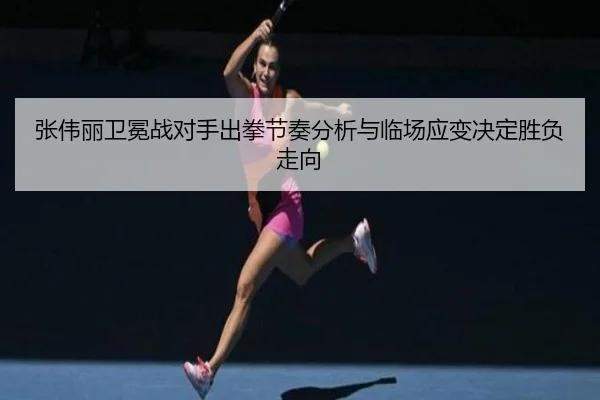 张伟丽卫冕战对手出拳节奏分析与临场应变决定胜负走向