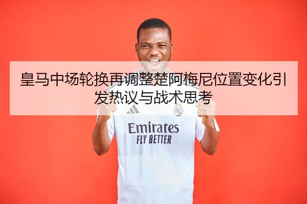 皇马中场轮换再调整楚阿梅尼位置变化引发热议与战术思考